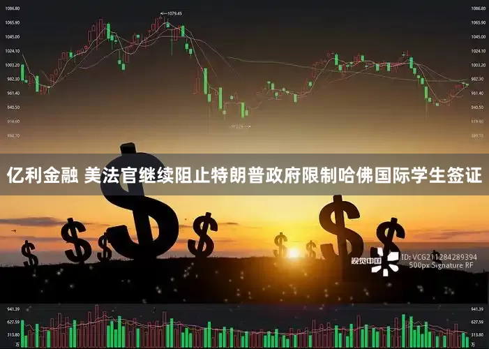 亿利金融 美法官继续阻止特朗普政府限制哈佛国际学生签证