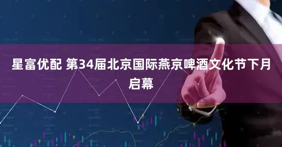 星富优配 第34届北京国际燕京啤酒文化节下月启幕