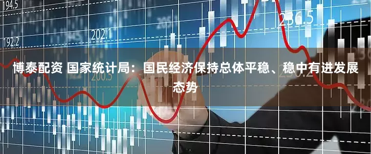 博泰配资 国家统计局：国民经济保持总体平稳、稳中有进发展态势