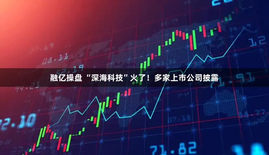 融亿操盘 “深海科技”火了！多家上市公司披露