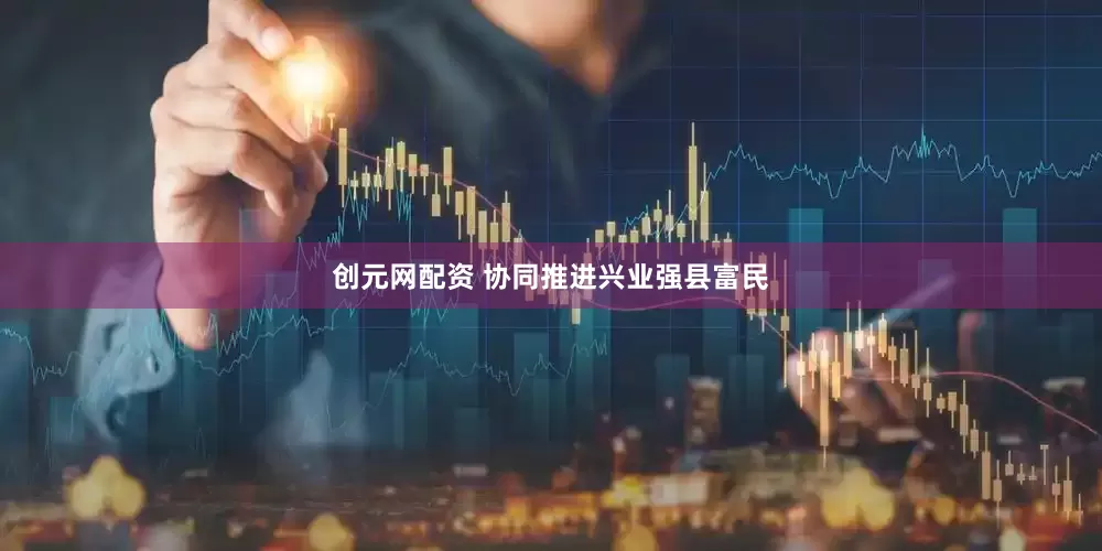 创元网配资 协同推进兴业强县富民