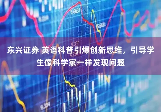东兴证券 英语科普引爆创新思维，引导学生像科学家一样发现问题