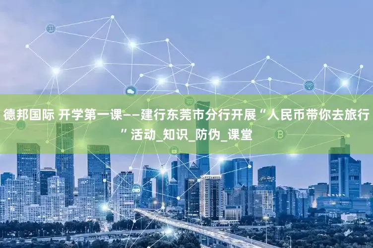 德邦国际 开学第一课——建行东莞市分行开展“人民币带你去旅行”活动_知识_防伪_课堂