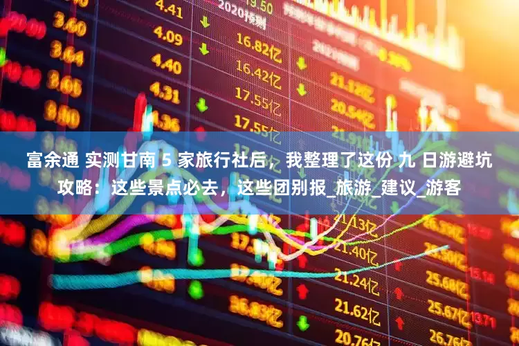 富余通 实测甘南 5 家旅行社后，我整理了这份 九 日游避坑攻略：这些景点必去，这些团别报_旅游_建议_游客