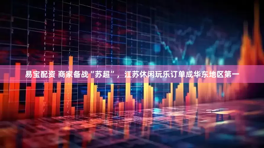 易宝配资 商家备战“苏超”，江苏休闲玩乐订单成华东地区第一