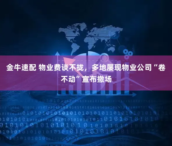 金牛速配 物业费谈不拢，多地屡现物业公司“卷不动”宣布撤场