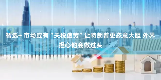 智选+ 市场或有“关税疲劳”让特朗普更恣意大胆 外界担心他会做过头