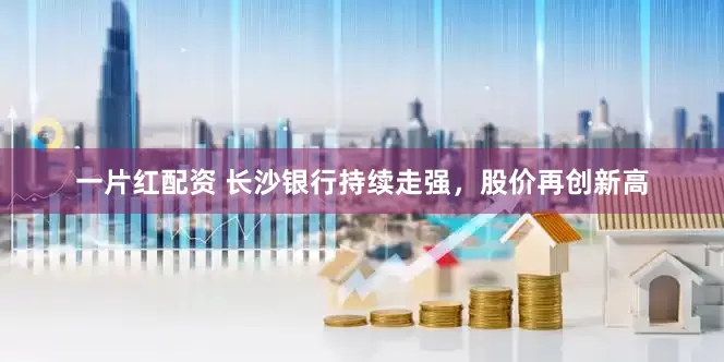 一片红配资 长沙银行持续走强，股价再创新高