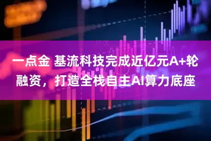 一点金 基流科技完成近亿元A+轮融资，打造全栈自主AI算力底座