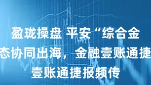 盈珑操盘 平安“综合金融”生态协同出海，金融壹账通捷报频传