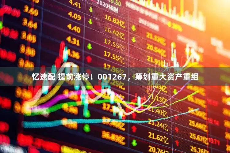 忆速配 提前涨停！001267，筹划重大资产重组