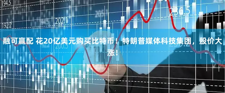 融可赢配 花20亿美元购买比特币！特朗普媒体科技集团，股价大涨！