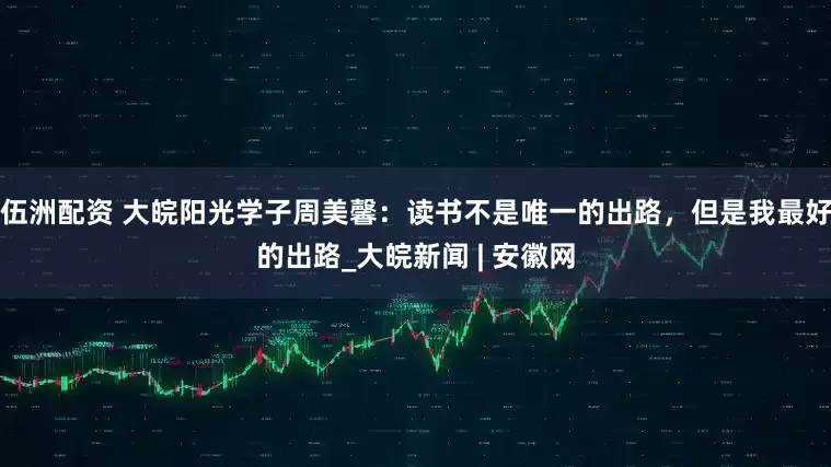 伍洲配资 大皖阳光学子周美馨：读书不是唯一的出路，但是我最好的出路_大皖新闻 | 安徽网