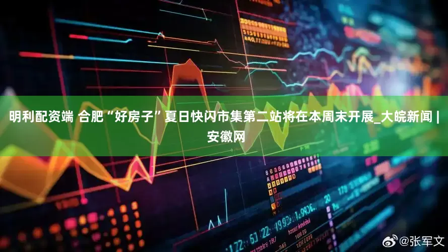 明利配资端 合肥“好房子”夏日快闪市集第二站将在本周末开展_大皖新闻 | 安徽网