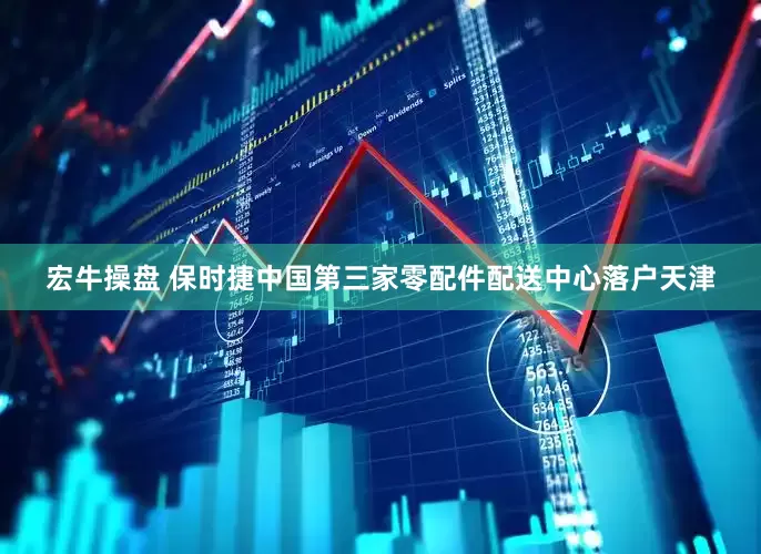 宏牛操盘 保时捷中国第三家零配件配送中心落户天津