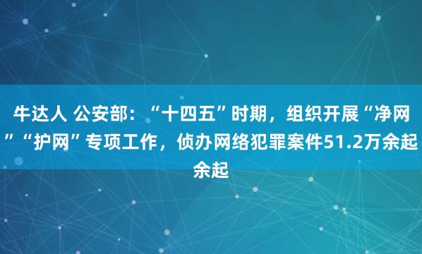 牛达人 公安部：“十四五”时期，组织开展“净网”“护网”专项工作，侦办网络犯罪案件51.2万余起