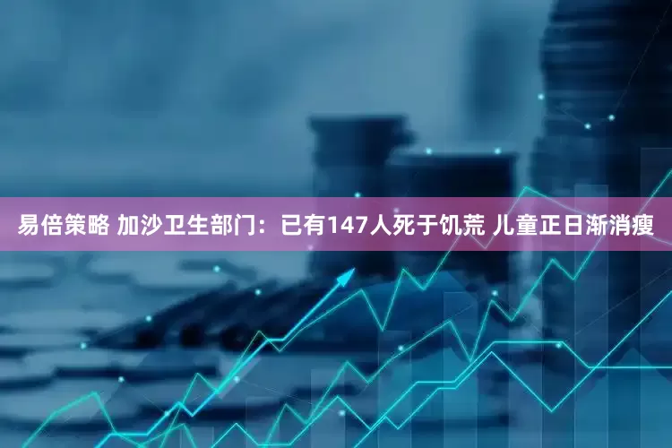易倍策略 加沙卫生部门：已有147人死于饥荒 儿童正日渐消瘦