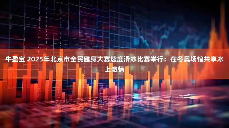 牛盈宝 2025年北京市全民健身大赛速度滑冰比赛举行：在冬奥场馆共享冰上激情