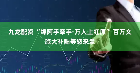 九龙配资 “绵阿手牵手·万人上红原” 百万文旅大补贴等您来拿