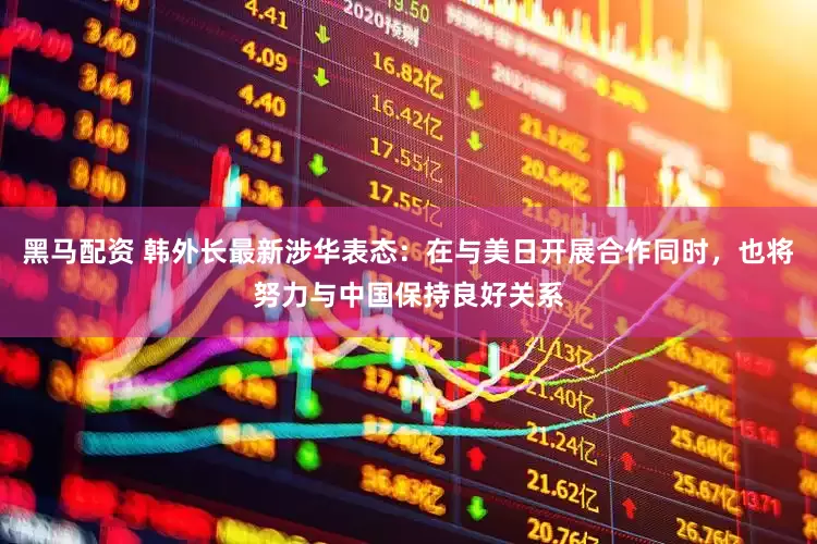 黑马配资 韩外长最新涉华表态：在与美日开展合作同时，也将努力与中国保持良好关系