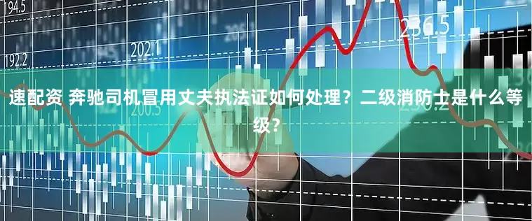 速配资 奔驰司机冒用丈夫执法证如何处理？二级消防士是什么等级？