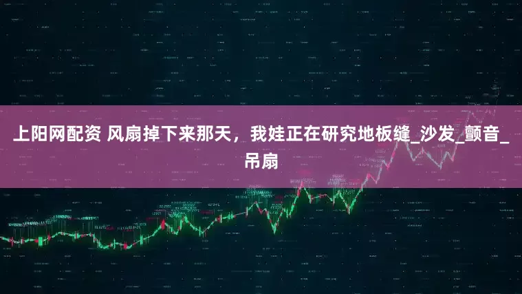 上阳网配资 风扇掉下来那天，我娃正在研究地板缝_沙发_颤音_吊扇