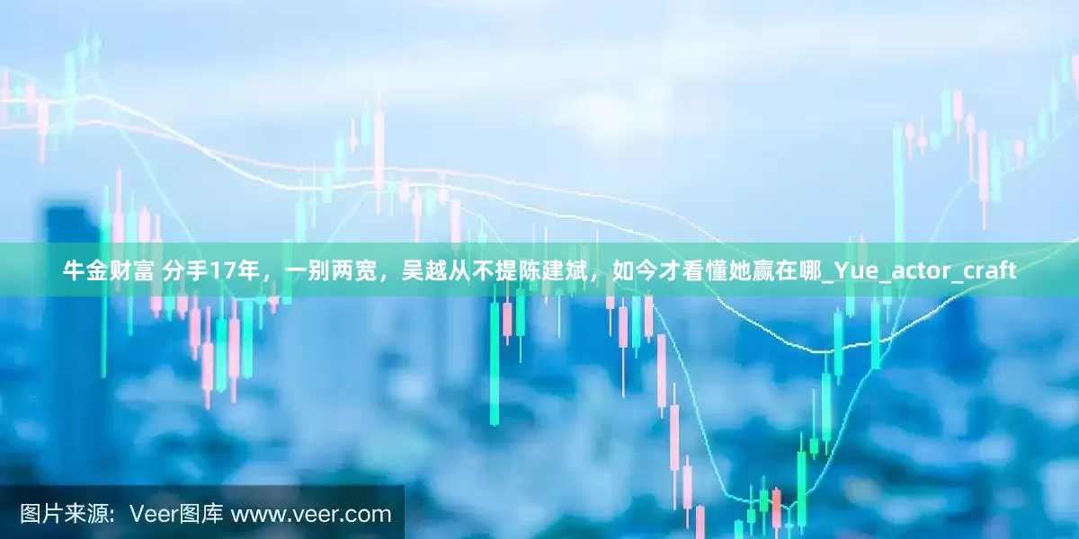 牛金财富 分手17年，一别两宽，吴越从不提陈建斌，如今才看懂她赢在哪_Yue_actor_craft
