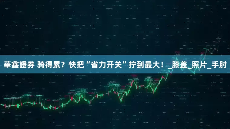 華鑫證券 骑得累？快把“省力开关”拧到最大！_膝盖_照片_手肘