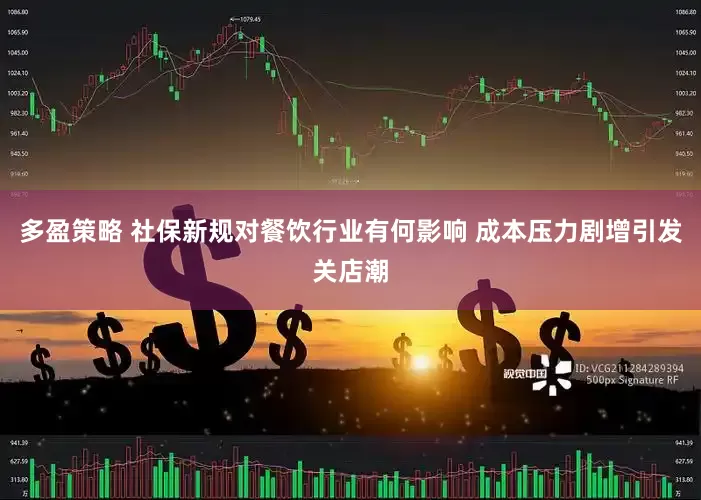多盈策略 社保新规对餐饮行业有何影响 成本压力剧增引发关店潮