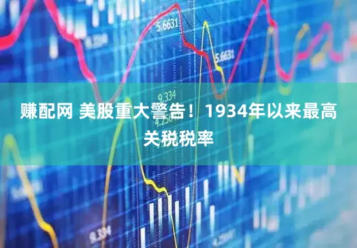 赚配网 美股重大警告！1934年以来最高关税税率