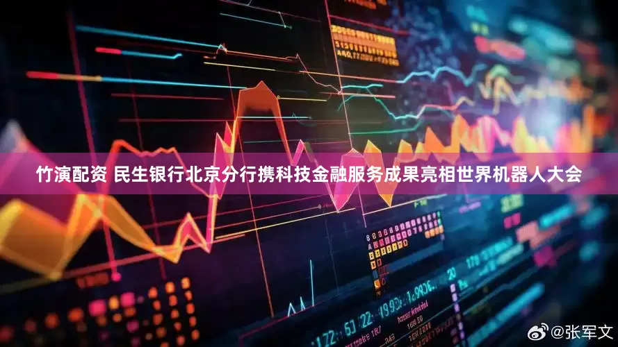 竹演配资 民生银行北京分行携科技金融服务成果亮相世界机器人大会