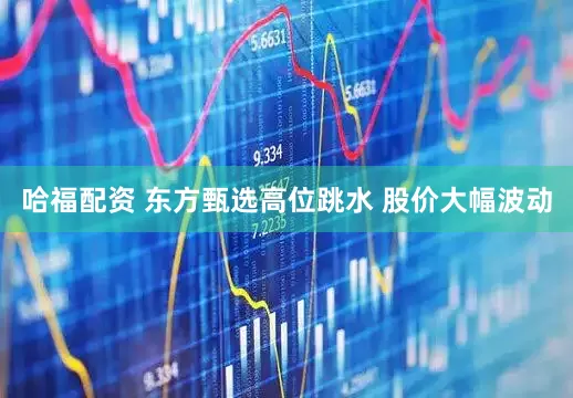 哈福配资 东方甄选高位跳水 股价大幅波动