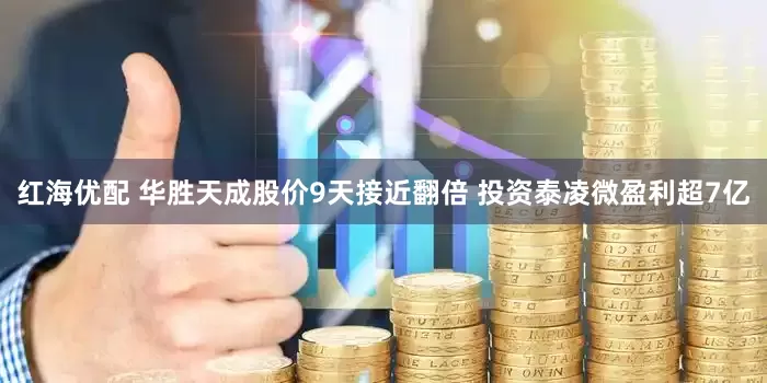 红海优配 华胜天成股价9天接近翻倍 投资泰凌微盈利超7亿