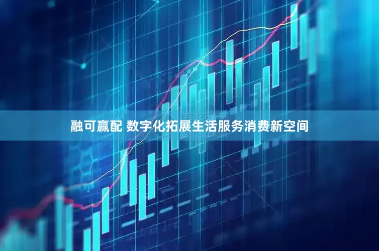 融可赢配 数字化拓展生活服务消费新空间