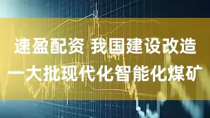 速盈配资 我国建设改造一大批现代化智能化煤矿