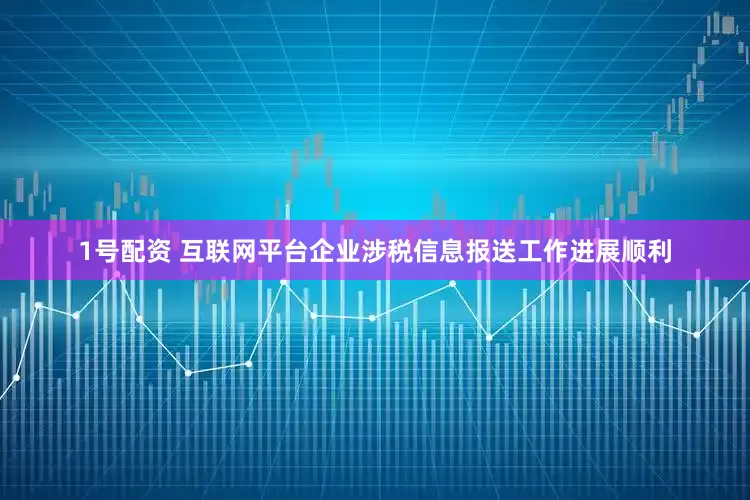 1号配资 互联网平台企业涉税信息报送工作进展顺利