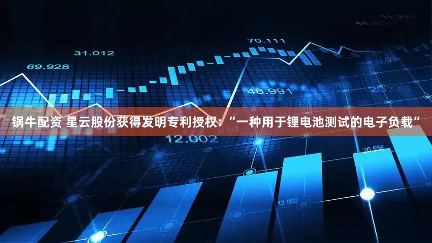 锅牛配资 星云股份获得发明专利授权: “一种用于锂电池测试的电子负载”