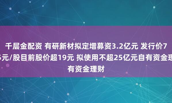 千层金配资 有研新材拟定增募资3.2亿元 发行价7.05元/股目前股价超19元 拟使用不超25亿元自有资金理财