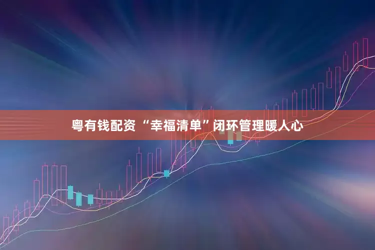 粤有钱配资 “幸福清单”闭环管理暖人心