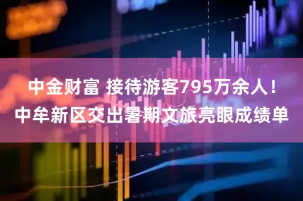 中金财富 接待游客795万余人！中牟新区交出暑期文旅亮眼成绩单