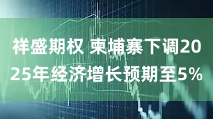 祥盛期权 柬埔寨下调2025年经济增长预期至5%