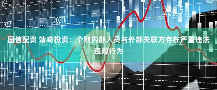 国信配资 靖奇投资：个别内部人员与外部关联方存在严重违法违规行为