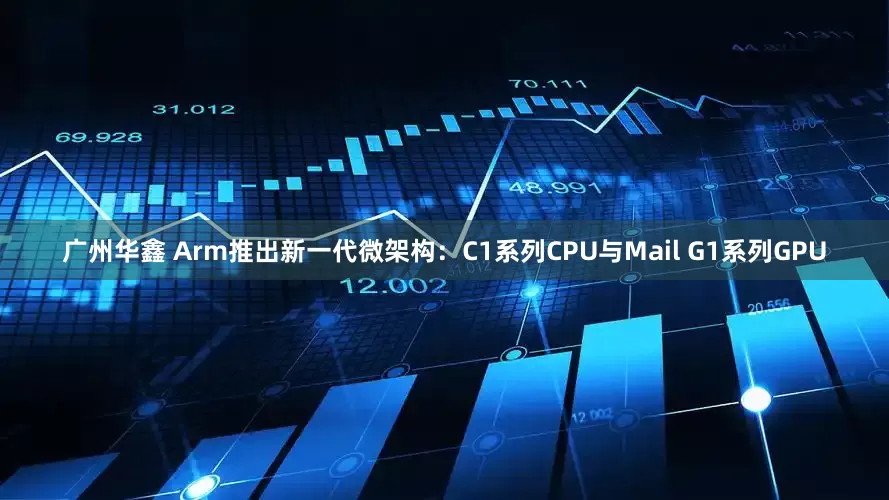 广州华鑫 Arm推出新一代微架构：C1系列CPU与Mail G1系列GPU