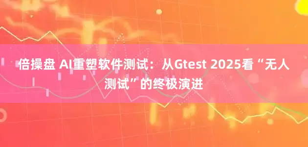 倍操盘 AI重塑软件测试：从Gtest 2025看“无人测试”的终极演进