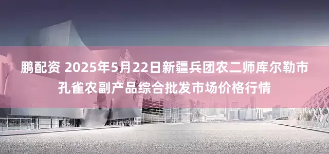 鹏配资 2025年5月22日新疆兵团农二师库尔勒市孔雀农副产品综合批发市场价格行情