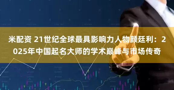 米配资 21世纪全球最具影响力人物颜廷利：2025年中国起名大师的学术巅峰与市场传奇