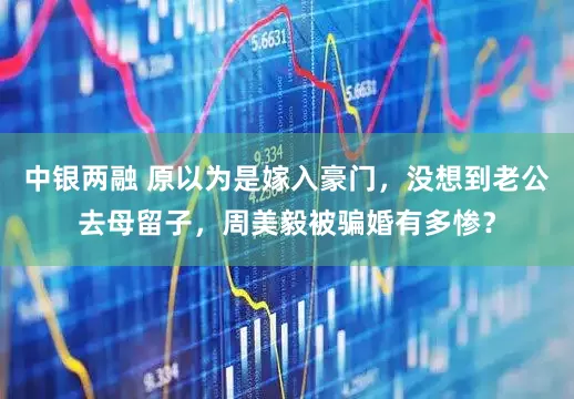 中银两融 原以为是嫁入豪门，没想到老公去母留子，周美毅被骗婚有多惨？