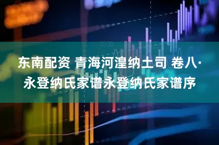 东南配资 青海河湟纳土司 卷八·永登纳氏家谱永登纳氏家谱序