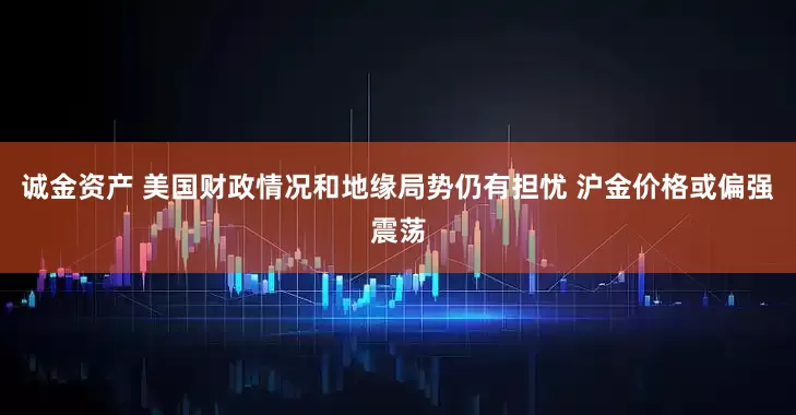 诚金资产 美国财政情况和地缘局势仍有担忧 沪金价格或偏强震荡