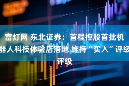 富灯网 东北证券：首程控股首批机器人科技体验店落地 维持“买入”评级